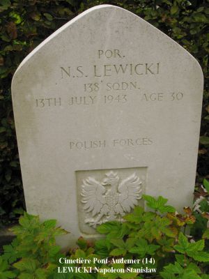 LEWICKI Napoleon Stanislaw
Cimetière Pont-Audemer (14)
- 29 ans -
Né 02.02.1913 Issa Slonim
Décès 13.07.1943 Saint-Paul-sur-Risle (27)
Polish Air Force - Matricule P 1096
138ème Escadron (fonctions spéciales)
Lieutenant Navigant
Tombe 10 - Rang 3

Crash HALIFAX JD 155 code NF-M 
A été abattu lors de l'opération SOE "Roach 94/92" Château Lillebec à St. Paul-sur-Risle (27)
Ils ont fait une chute au nom de la Résistance française en mission d’approvisionnement.
L'équipage a été tué, initialement enterré Pont-Audemer 
Ont été exhumés et inhumés à Langannerie (14)
- Jonski Edward 
- Morawski Julian 
- Rusinski Edmund 
- Tomaszewski Konrad Jozef 
Restés à Pont-Audemer (14) 
- Bonk Leon Stanislaw 
- Nawrot Jan  
- Lewicki Napoleon Stanislaw
copyright Frania

