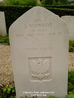 NAWROT Jan
Cimetière Pont-Audemer (14)
25 ans
Né 06.08.1917 Salzbourg (Autriche)
Décès 13.07.1943 Saint-Paul-sur-Risle (27)
Polish Air Force - Matricule 781688
Sergent Lancier Tireur
138ème Escadron (fonctions spéciales)
Tombe 3 - Rang 2

Crash HALIFAX JD 155 code NF-M 
A été abattu lors de l'opération SOE "Roach 94/92" Château Lillebec à St. Paul-sur-Risle (27)
Ils ont fait une chute au nom de la Résistance française en mission d’approvisionnement.
L'équipage a été tué, initialement enterré Pont-Audemer (14)
Ont été exhumés et inhumés à Langannerie (14)
- Jonski Edward 
- Morawski Julian 
- Rusinski Edmund 
- Tomaszewski Konrad Jozef 
Restés à Pont-Audemer (14) 
- Bonk Leon Stanislaw 
- Nawrot Jan  
- Lewicki Napoleon Stanislaw
copyright Frania

